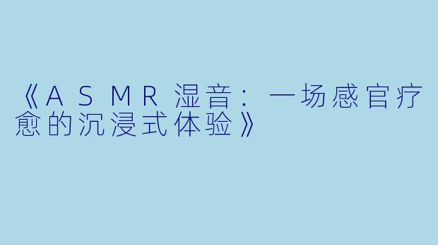 《ASMR湿音：一场感官疗愈的沉浸式体验》