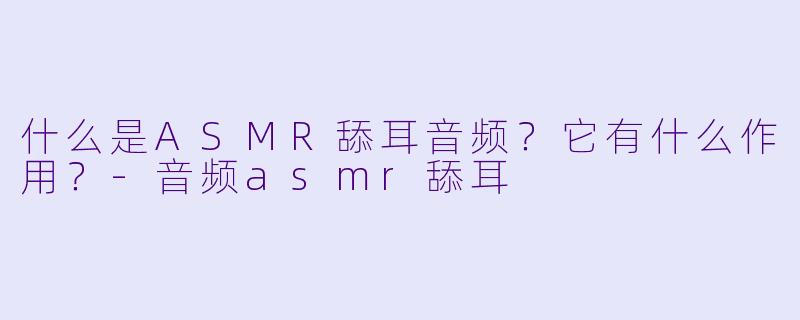 什么是ASMR舔耳音频？它有什么作用？-音频asmr舔耳