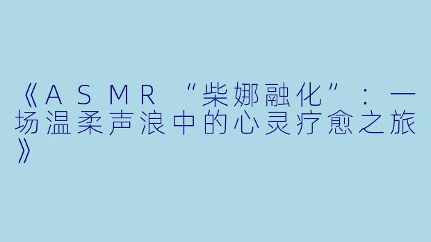 《ASMR“柴娜融化”：一场温柔声浪中的心灵疗愈之旅》