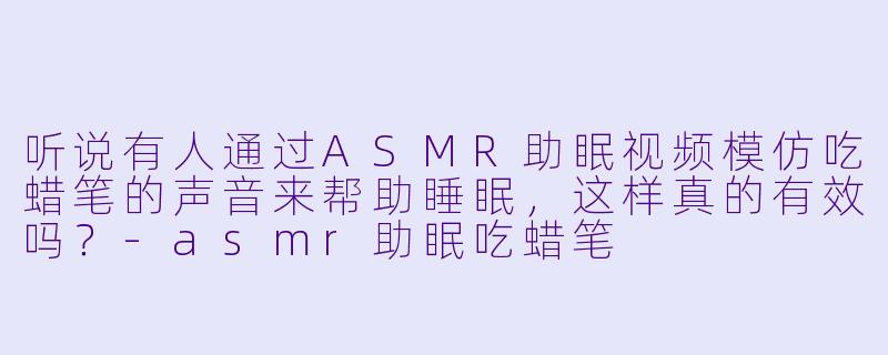听说有人通过ASMR助眠视频模仿吃蜡笔的声音来帮助睡眠，这样真的有效吗？-asmr助眠吃蜡笔
