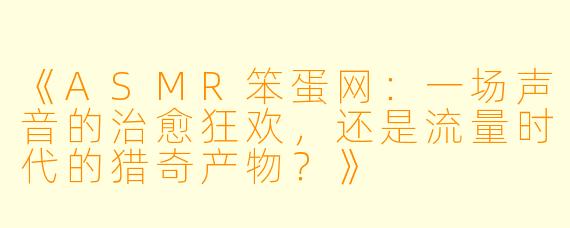 《ASMR笨蛋网：一场声音的治愈狂欢，还是流量时代的猎奇产物？》