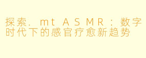 探索.mtASMR：数字时代下的感官疗愈新趋势