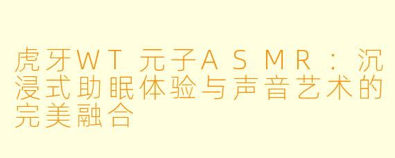 虎牙WT元子ASMR:沉浸式助眠体验与声音艺术的完美融合