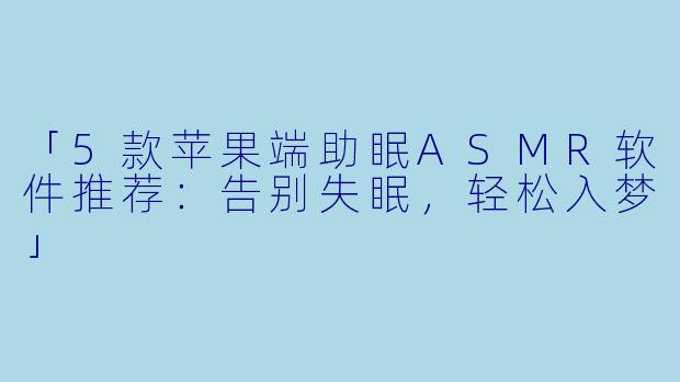 「5款苹果端助眠ASMR软件推荐：告别失眠，轻松入梦」