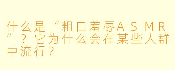 什么是“粗口羞辱ASMR”?它为什么会在某些人群中流行?