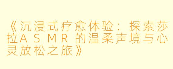 《沉浸式疗愈体验：探索莎拉ASMR的温柔声境与心灵放松之旅》