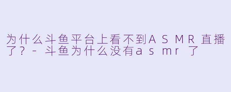 为什么斗鱼平台上看不到ASMR直播了?