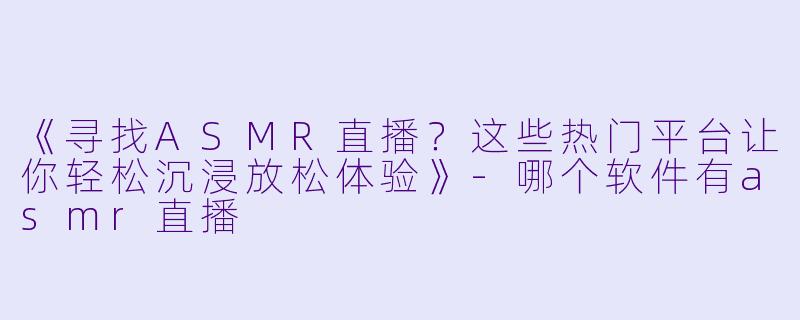 《寻找ASMR直播？这些热门平台让你轻松沉浸放松体验》-哪个软件有asmr直播