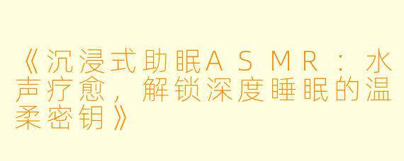 《沉浸式助眠ASMR：水声疗愈，解锁深度睡眠的温柔密钥》