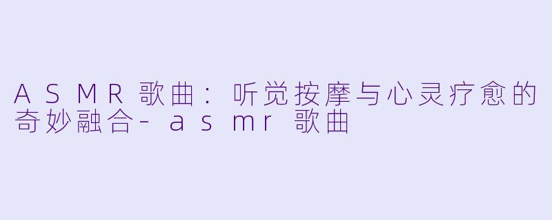 ASMR歌曲：听觉按摩与心灵疗愈的奇妙融合-asmr歌曲
