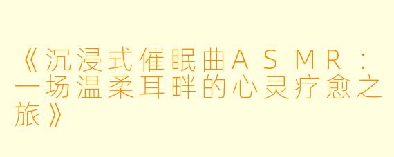 《沉浸式催眠曲ASMR：一场温柔耳畔的心灵疗愈之旅》