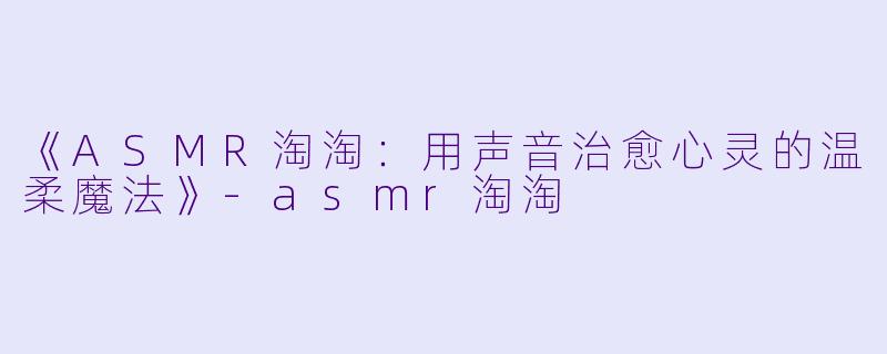 《ASMR淘淘:用声音治愈心灵的温柔魔法》