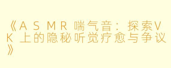 《ASMR喘气音：探索VK上的隐秘听觉疗愈与争议》