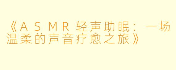 《ASMR轻声助眠：一场温柔的声音疗愈之旅》