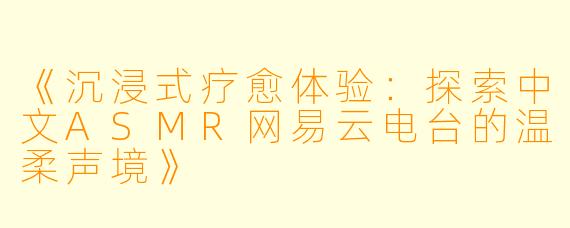 《沉浸式疗愈体验：探索中文ASMR网易云电台的温柔声境》