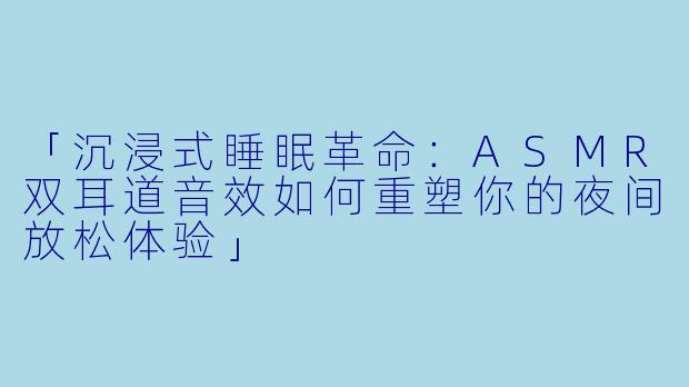 「沉浸式睡眠革命：ASMR双耳道音效如何重塑你的夜间放松体验」