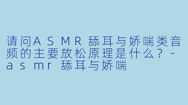 请问ASMR舔耳与娇喘类音频的主要放松原理是什么？-asmr舔耳与娇喘