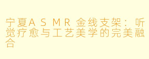 宁夏ASMR金线支架：听觉疗愈与工艺美学的完美融合