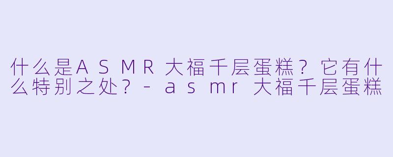 什么是ASMR大福千层蛋糕?它有什么特别之处?