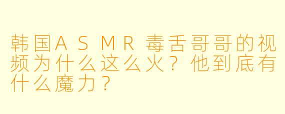 韩国ASMR毒舌哥哥的视频为什么这么火？他到底有什么魔力？