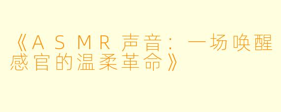 《ASMR声音：一场唤醒感官的温柔革命》