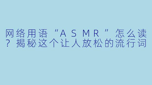 网络用语“ASMR”怎么读？揭秘这个让人放松的流行词