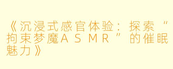 《沉浸式感官体验:探索“拘束梦魔ASMR”的催眠魅力》