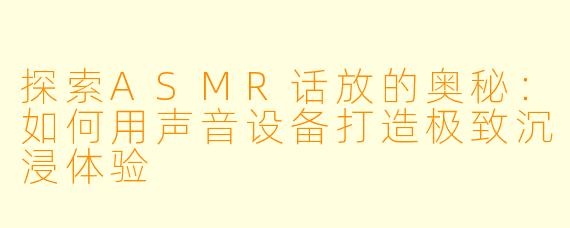 探索ASMR话放的奥秘：如何用声音设备打造极致沉浸体验