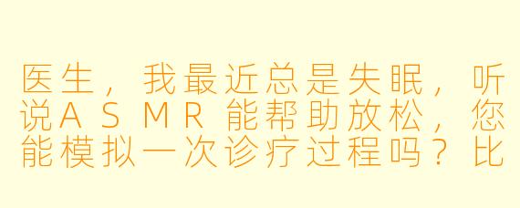 医生，我最近总是失眠，听说ASMR能帮助放松，您能模拟一次诊疗过程吗？比如用轻柔的声音和触觉工具帮我检查？