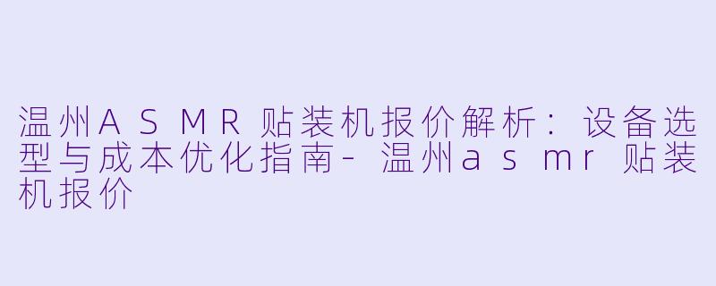 温州ASMR贴装机报价解析：设备选型与成本优化指南-温州asmr贴装机报价
