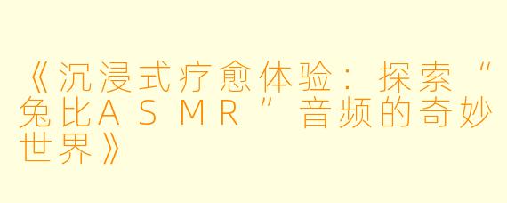《沉浸式疗愈体验：探索“兔比ASMR”音频的奇妙世界》