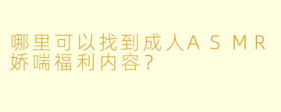 哪里可以找到成人ASMR娇喘福利内容?
