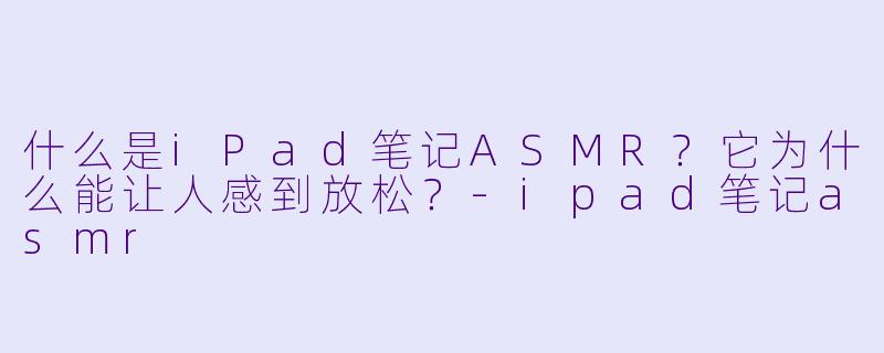 什么是iPad笔记ASMR？它为什么能让人感到放松？-ipad笔记asmr