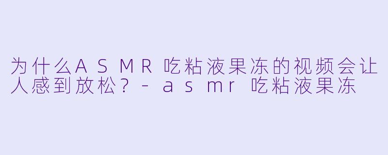 为什么ASMR吃粘液果冻的视频会让人感到放松？