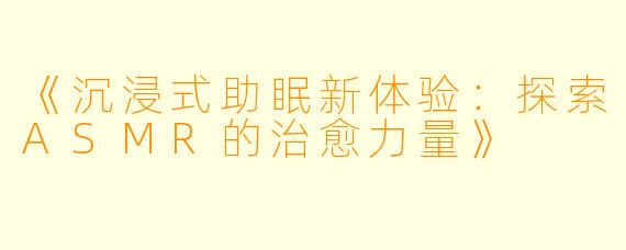 《沉浸式助眠新体验：探索ASMR的治愈力量》
