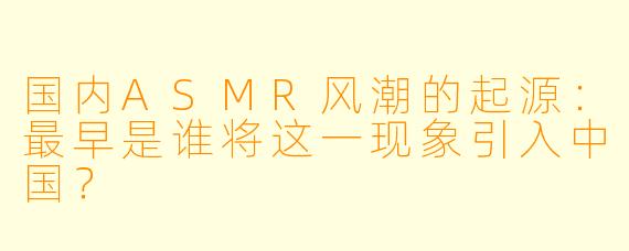 国内ASMR风潮的起源：最早是谁将这一现象引入中国？