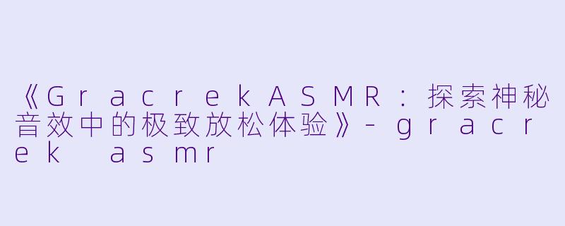 《GracrekASMR：探索神秘音效中的极致放松体验》-gracrek asmr