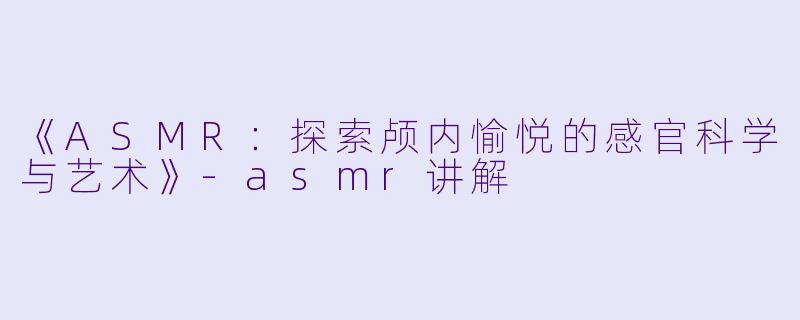 《ASMR：探索颅内愉悦的感官科学与艺术》-asmr讲解