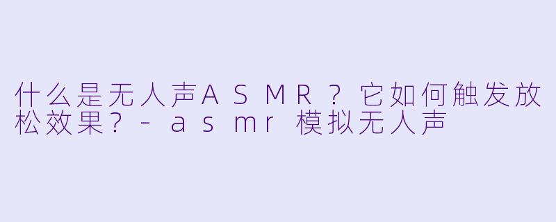 什么是无人声ASMR？它如何触发放松效果？-asmr模拟无人声