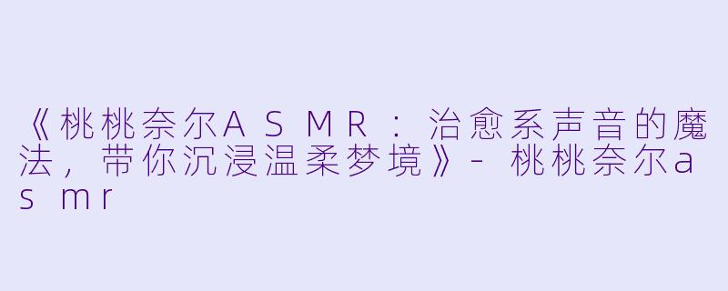 《桃桃奈尔ASMR:治愈系声音的魔法,带你沉浸温柔梦境》