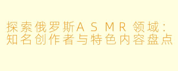 探索俄罗斯ASMR领域：知名创作者与特色内容盘点