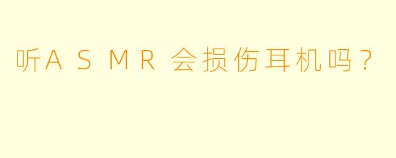 听ASMR会损伤耳机吗？