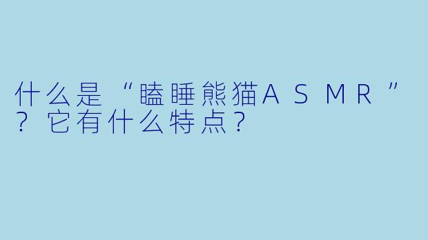 什么是“瞌睡熊猫ASMR”？它有什么特点？