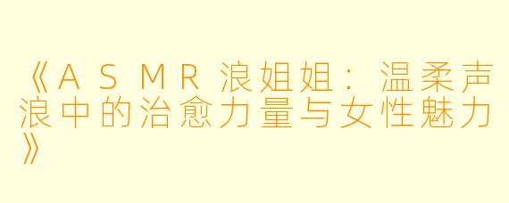 《ASMR浪姐姐：温柔声浪中的治愈力量与女性魅力》