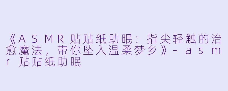 《ASMR贴贴纸助眠:指尖轻触的治愈魔法,带你坠入温柔梦乡》