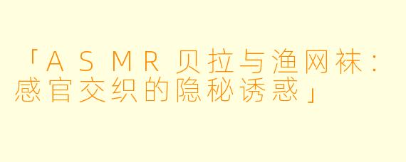 「ASMR贝拉与渔网袜：感官交织的隐秘诱惑」