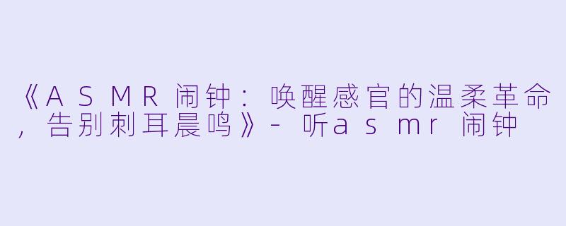 《ASMR闹钟:唤醒感官的温柔革命,告别刺耳晨鸣》