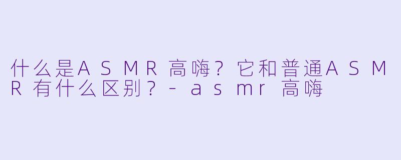 什么是ASMR高嗨?它和普通ASMR有什么区别?