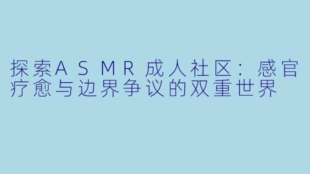 探索ASMR成人社区：感官疗愈与边界争议的双重世界