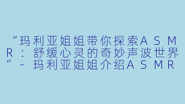 “玛利亚姐姐带你探索ASMR：舒缓心灵的奇妙声波世界”-玛利亚姐姐介绍ASMR